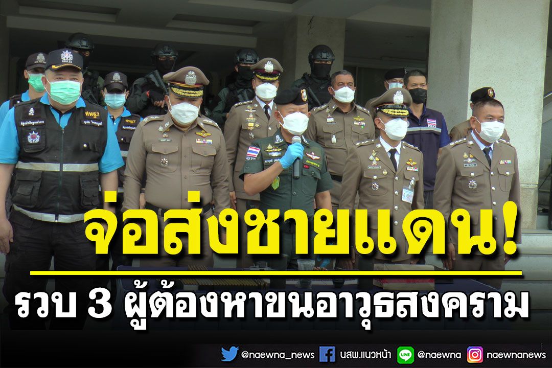 รวบ 3 ผู้ต้องหาขนอาวุธสงคราม เตรียมส่งขายชายแดน ยึดของกลางเพียบ