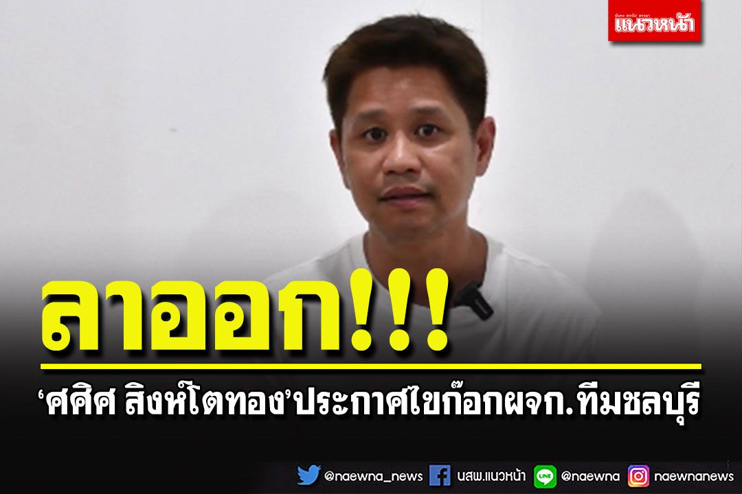 'ศศิศ สิงห์โตทอง'ประกาศลาออกจากผจก.ทีมชลบุรี รับผิดชอบนักเตะเมาขับชนคนตาย