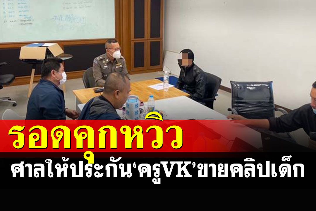 ศาลอาญาพระโขนงให้ประกันตัว'ครูVK'ขายคลิปเด็ก ตีราคาประกัน 2 เเสนบาท