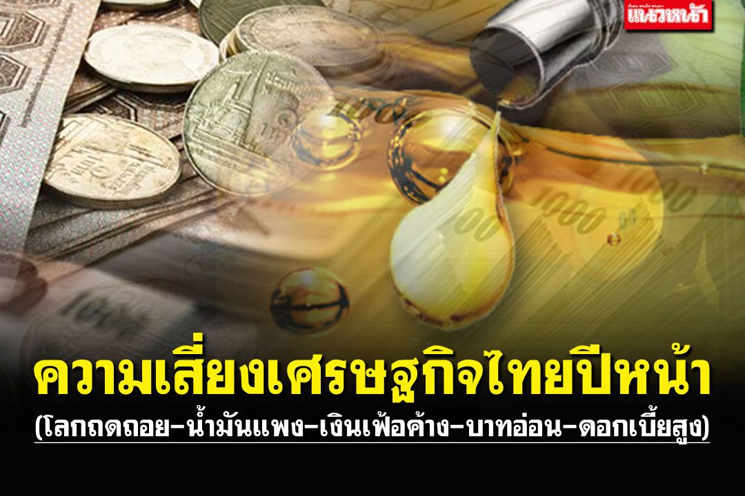 ความเสี่ยงเศรษฐกิจไทยปีหน้า  (โลกถดถอย-น้ำมันแพง-เงินเฟ้อค้าง-บาทอ่อน-ดอกเบี้ยสูง)