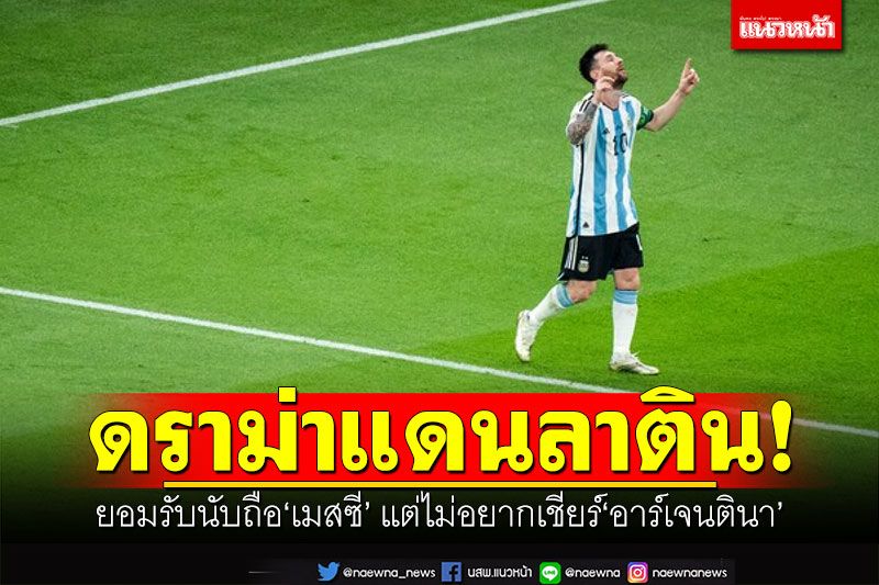 ดราม่าแดนลาติน! เพื่อนบ้านร่วมภูมิภาคยอมรับนับถือ‘เมสซี’ แต่ไม่อยากเชียร์‘อาร์เจนตินา’