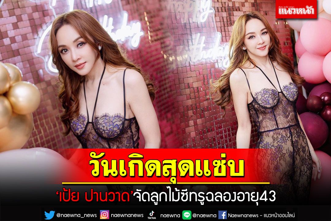 'เป้ย ปานวาด'ตอกย้ำความหุ่นแซ่บ จัดลูกไม้ซีทรูฉลองวันเกิดอายุ 43