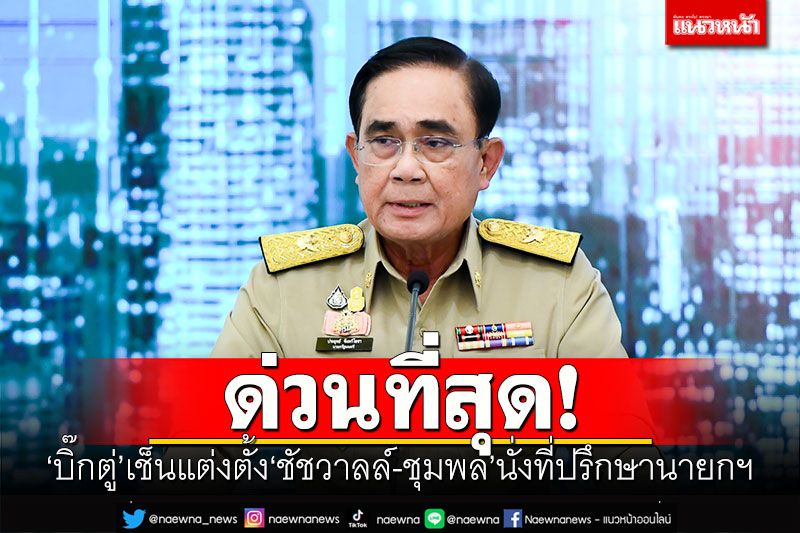 ด่วนที่สุด! 'บิ๊กตู่'เช็นตั้ง'ชัชวาลล์-ชุมพล'นั่งที่ปรึกษานายกฯ