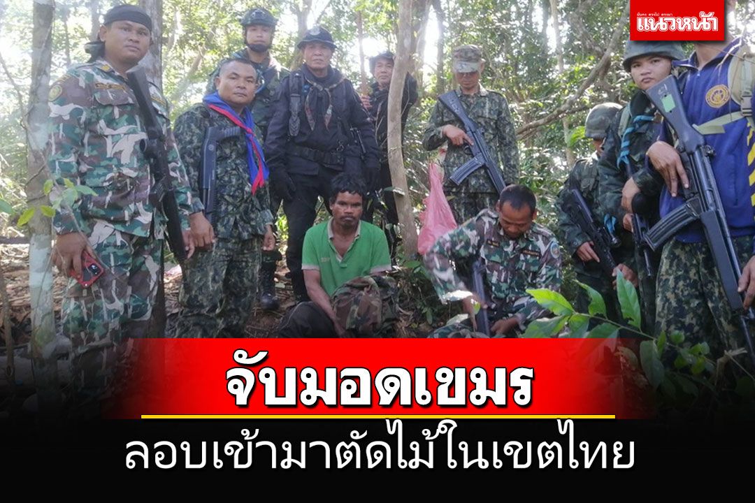 ทหาร-ป่าไม้ สนธิกำลังจับกุมชาวกัมพูชา ลอบเข้ามาตัดไม้ในเขตไทย