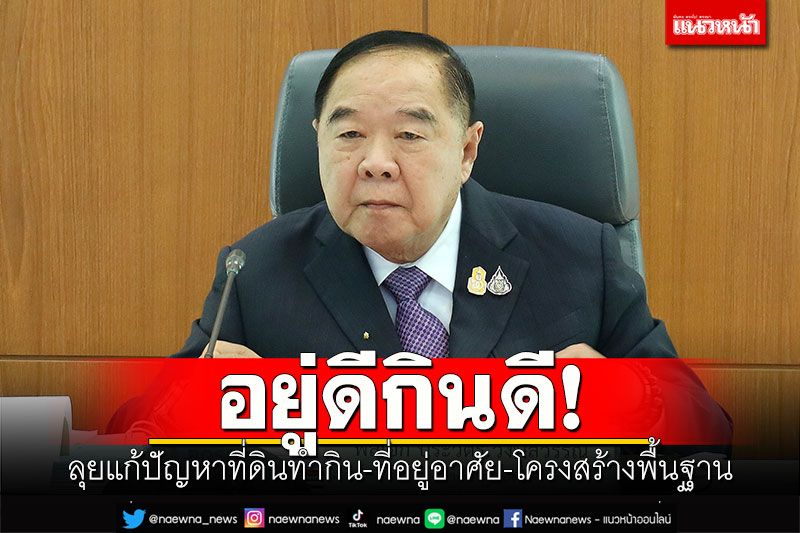 อยู่ดีกินดี! 'บิ๊กป้อม'เร่งแก้ปัญหาที่ดินทำกิน-ที่อยู่อาศัย-โครงสร้างพื้นฐาน