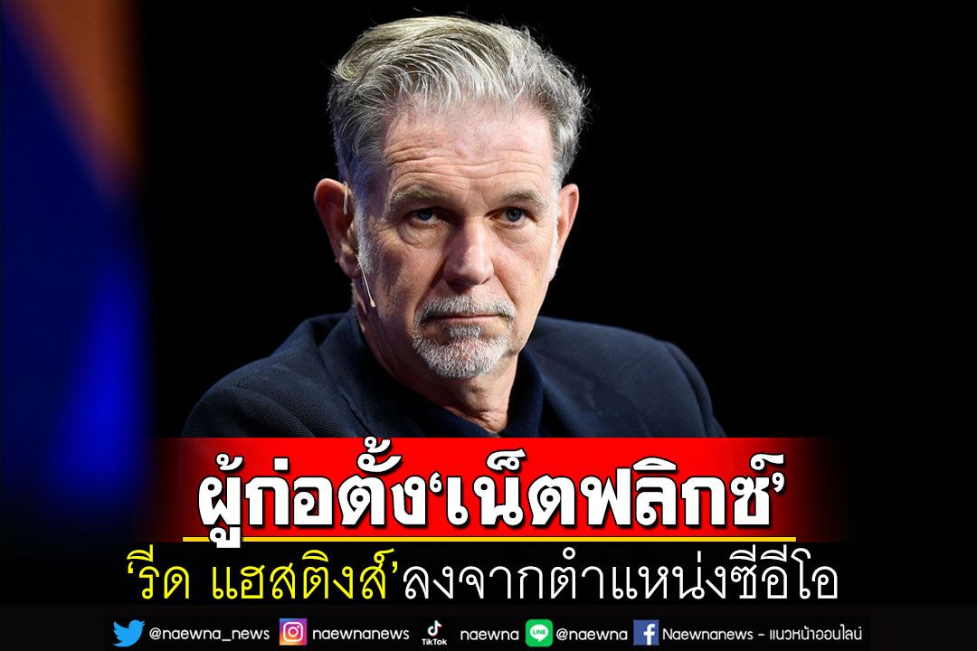 'รีด แฮสติงส์'ผู้ก่อตั้ง'เน็ตฟลิกซ์'ก้าวลงจากตำแหน่งซีอีโอ ขณะที่ยอดสมาชิกพุ่ง 230 ล้าน
