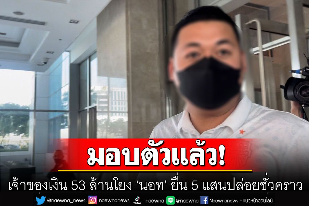 เจ้าของเงิน 53 ล้านโยง ‘นอท’ มอบตัว DSI แล้ว ยื่นประกัน 5 แสนปล่อยชั่วคราว