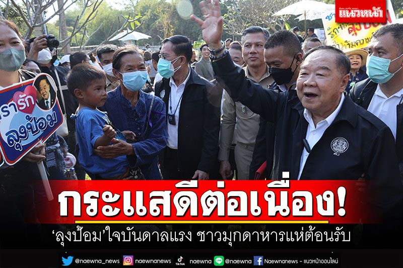 กระแสดีต่อเนื่อง! 'ลุงป้อม'ใจบันดาลแรง ชาวมุกดาหารแห่ต้อนรับ