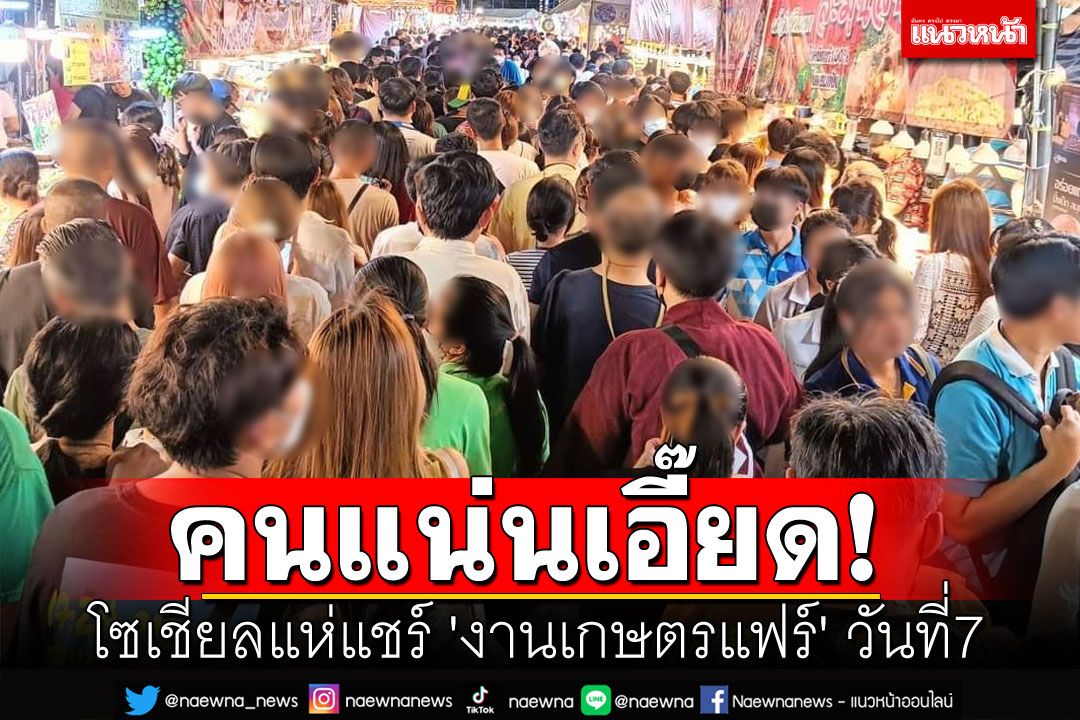 โซเชียลแห่แชร์ 'งานเกษตรแฟร์' วันที่7 คนแน่นเอี๊ยด