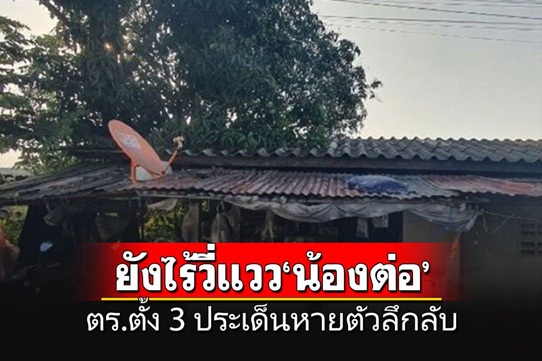 ผ่านไป 5 วันยังไร้วี่แวว'น้องต่อ' ตร.ตั้ง 3 ประเด็นการหายตัวลึกลับ