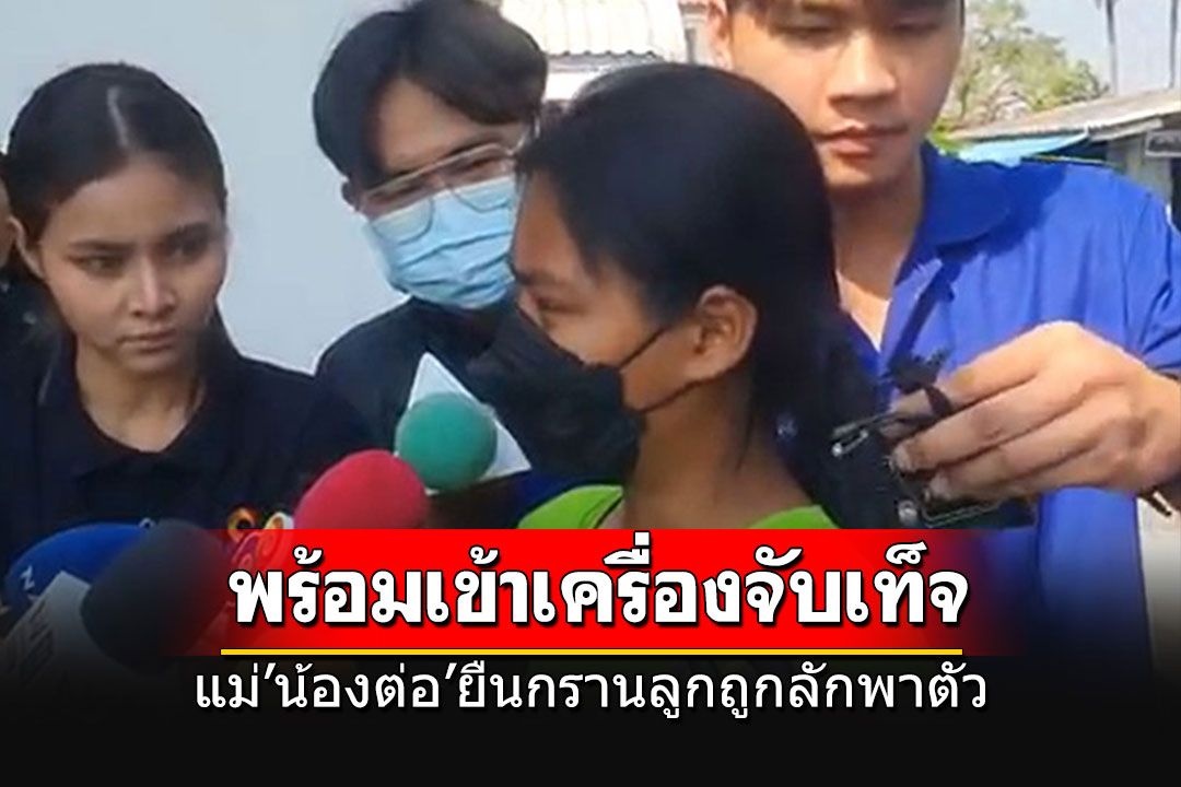 แม่'น้องต่อ'ยืนกรานลูกถูกลักพาตัวไปจริงๆ พร้อมเข้าเครื่องจับเท็จ