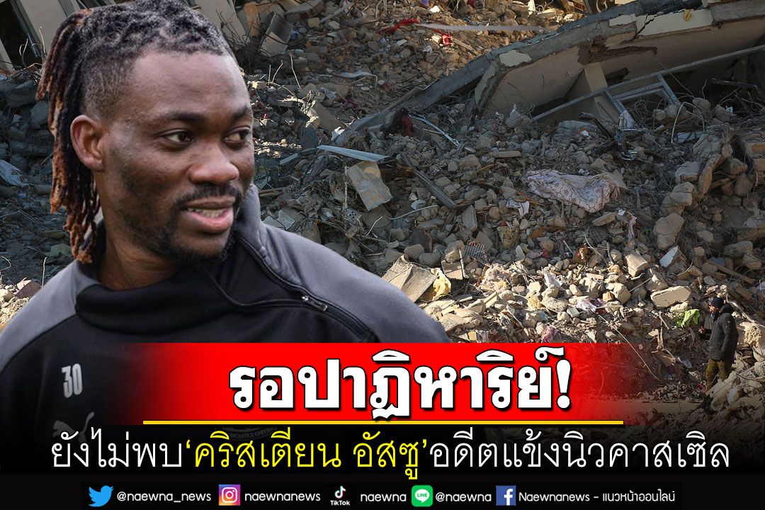 รอปาฏิหาริย์! ยังไม่พบตัว'คริสเตียน อัสซู'อดีตแข้งนิวคาสเซิล ในเหตุแผ่นดินไหวตุรกี