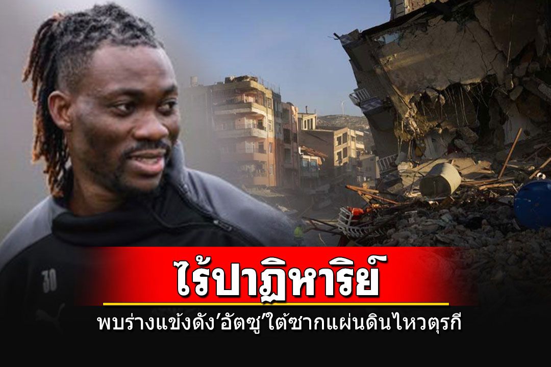 ข่าวร้าย!! พบร่าง'คริสเตียน อัตซู 'อดีตนักเตะนิวคาสเซิล ใต้ซากแผ่นดินไหวในตุรกี