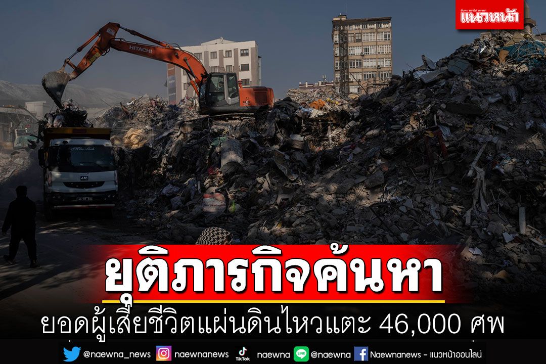 'ตุรกี'ยุติภารกิจหาแผ่นดินไหว ยอดผู้เสียชีวิตแตะ 46,000 ศพ