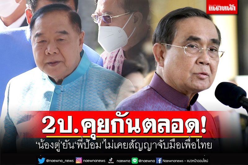 2ป.คุยกันตลอด! 'น้องตู่'ยัน'พี่ป้อม'ไม่เคยสัญญา จับมือเพื่อไทยตั้งรัฐบาล