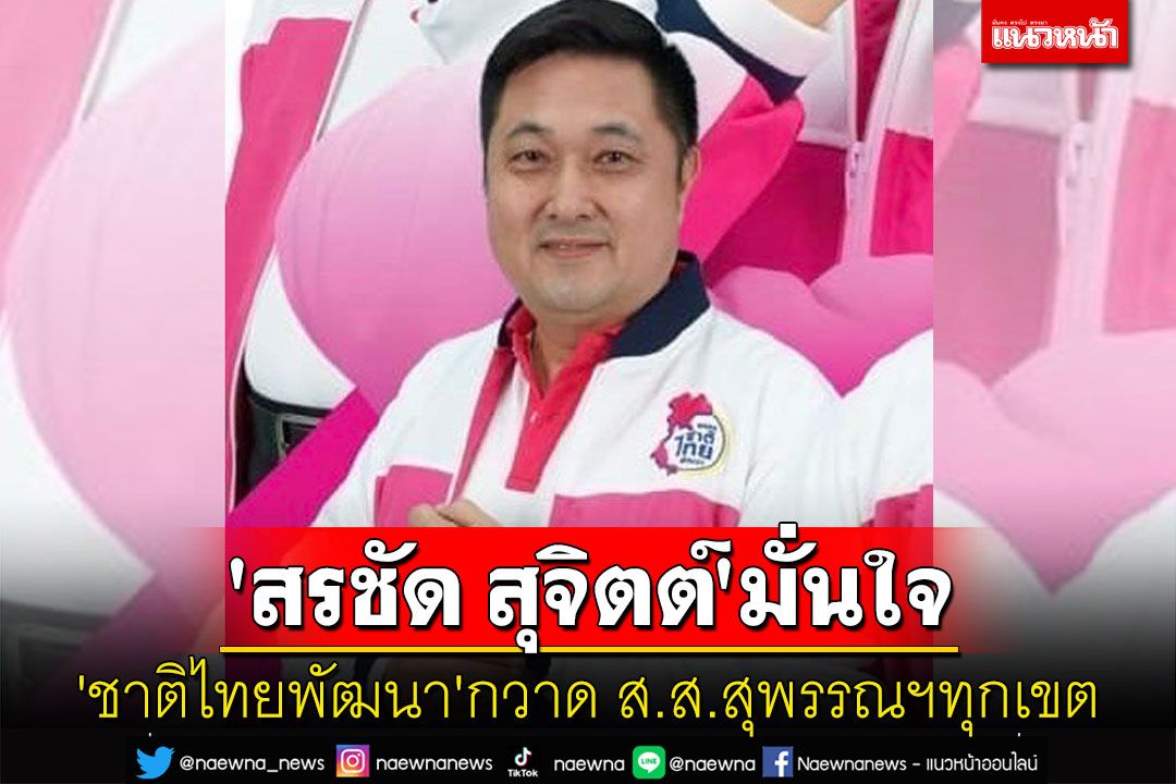 'สรชัด สุจิตต์'มั่นใจ'ชาติไทยพัฒนา'กวาด ส.ส.สุพรรณบุรีครบทุกเขต