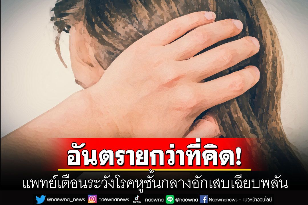 อันตรายกว่าที่คิด! โรคหูชั้นกลางอักเสบเฉียบพลัน บางรายอาจเกิดภาวะแทรกซ้อน