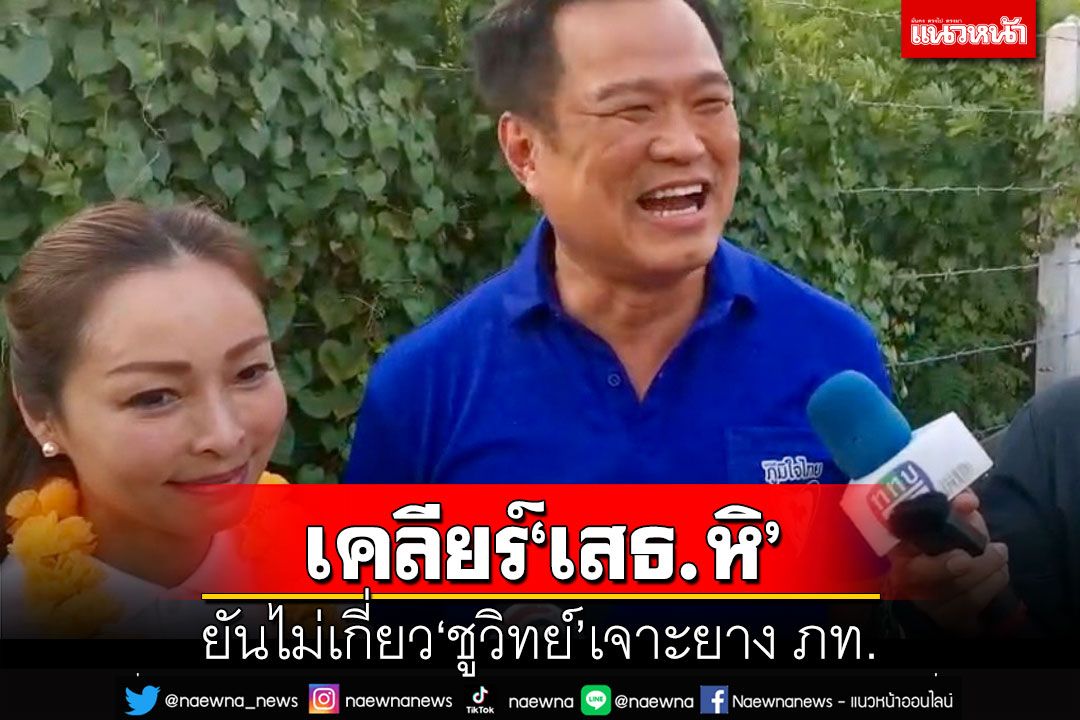 ‘อนุทิน’เผยโทรเคลียร์‘เสธ.หิ’แล้ว ไม่เกี่ยว‘ชูวิทย์’เจาะยาง ภท. ลั่นพร้อมให้ตรวจสอบ