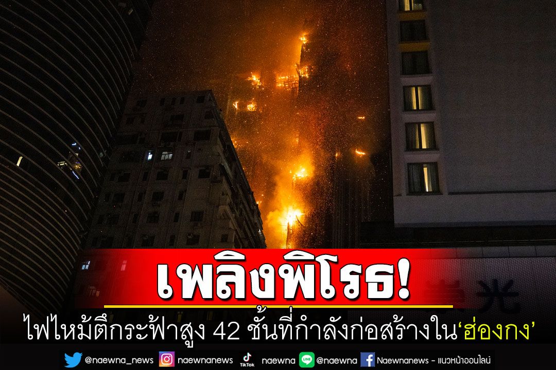 ระทึก! ไฟไหม้รุนแรงตึกสูง42ชั้นใน'ฮ่องกง' ปชช.130ชีวิตเร่งอพยพหนีตายกลางดึก