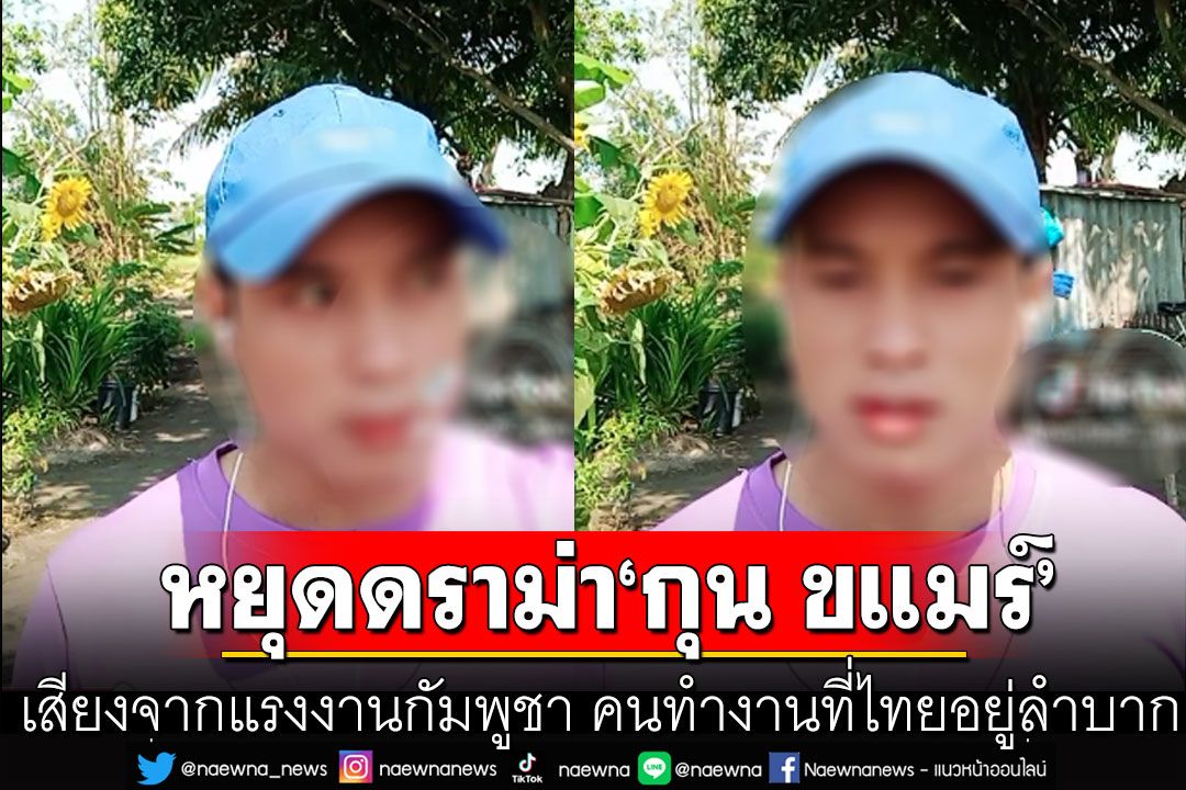 'แรงงานกัมพูชา'ไม่ทน! วอนคนที่บ้านเกิด หยุดดราม่า'กุน ขแมร์' คนทำงานที่ไทยอยู่ลำบาก