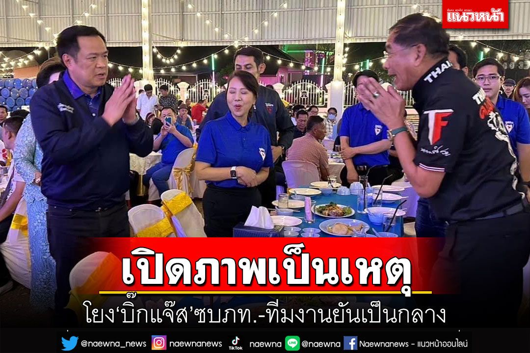 เปิดภาพเป็นเหตุ!โยง‘บิ๊กแจ๊ส’ซบ‘ภท.’ ทีมงานยันวางตัวเป็นกลาง