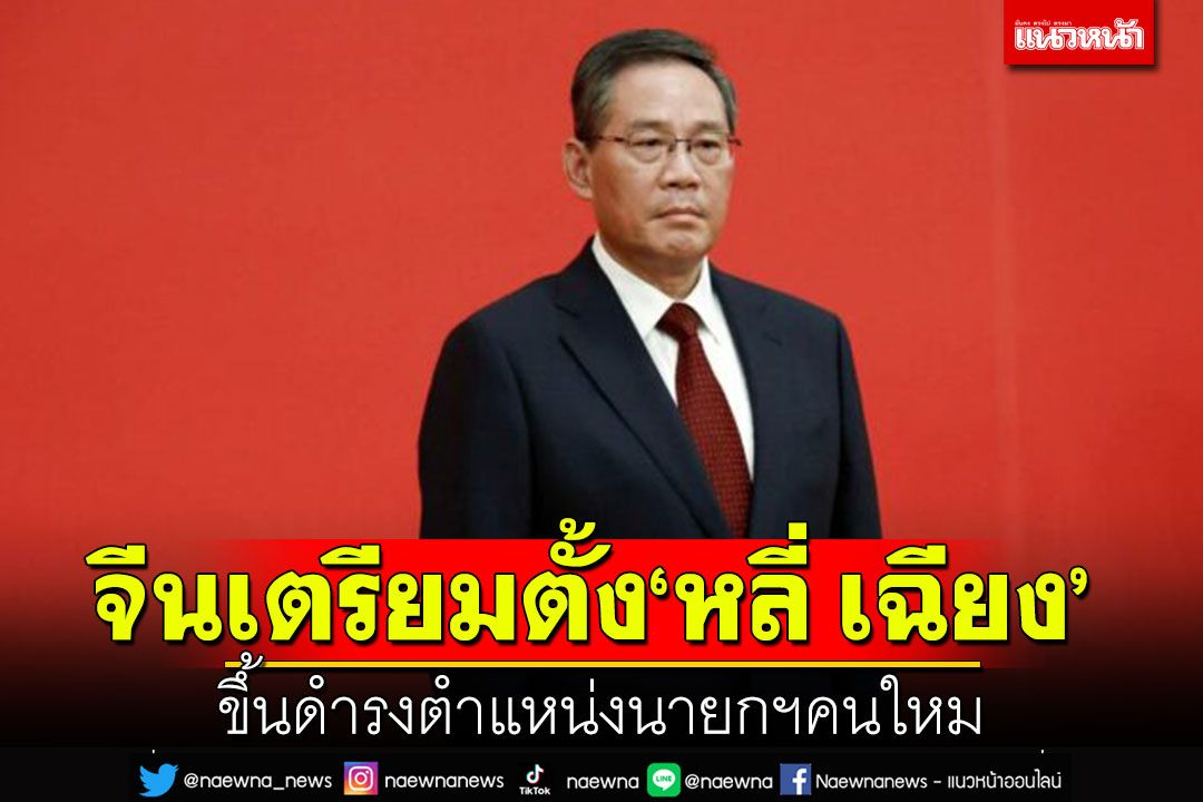 จีนเตรียมตั้ง ‘หลี่ เฉียง’ ขึ้นดำรงตำแหน่งนายกฯคนใหม