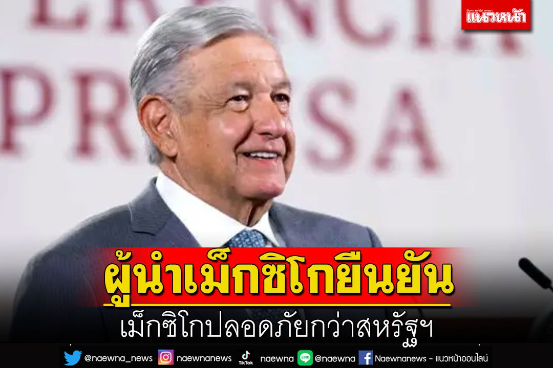 ผู้นำเม็กซิโกยืนยัน  เม็กซิโกปลอดภัยกว่าสหรัฐฯ