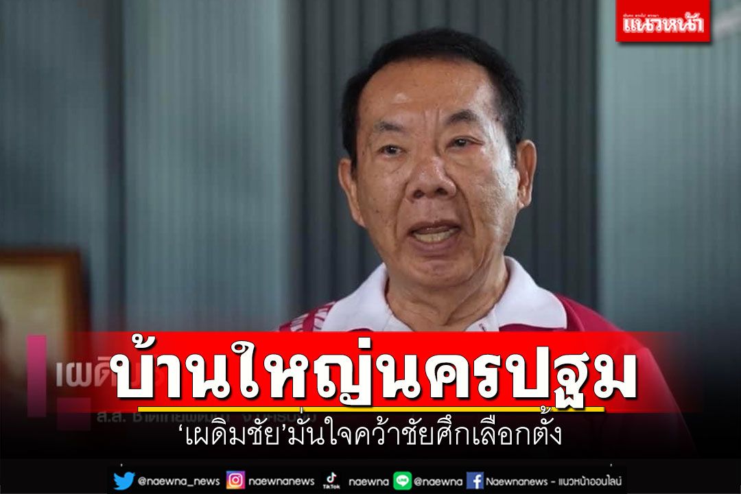 บ้านใหญ่นครปฐม! 'เผดิมชัย'มั่นใจคว้าชัยศึกเลือกตั้ง ชูนโยบายแก้ปัญหาตรงจุด