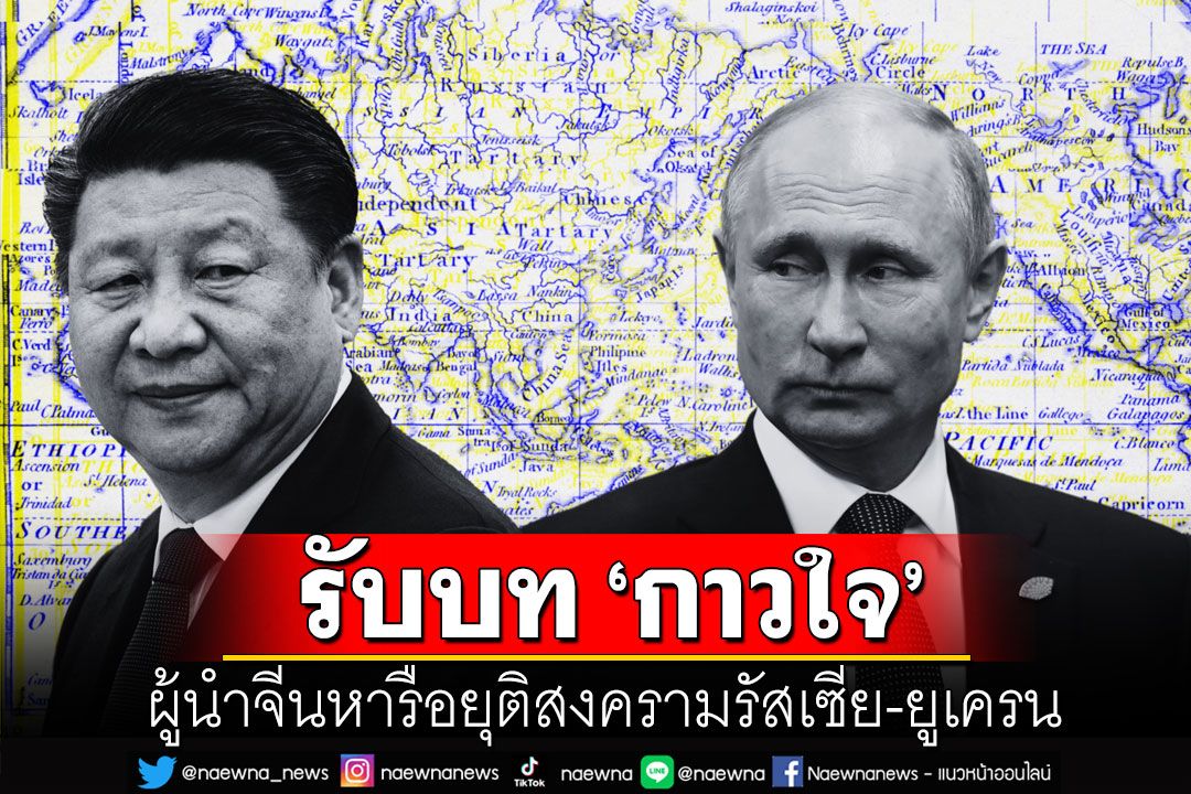 คุยกัน 7 วันหน : ผู้นำจีนรับบท ‘กาวใจ’  หารือยุติสงครามรัสเซีย-ยูเครน