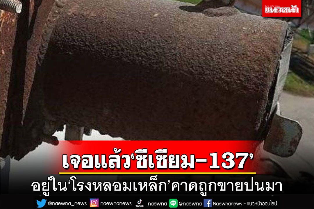 เจอแล้ว‘ซีเซียม-137’ พบใน‘โรงหลอมเหล็ก’คาดถูกขายเป็นของเก่าปนมากับเหล็ก