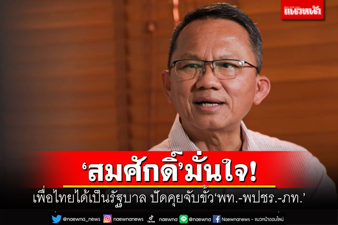 'สมศักดิ์'มั่นใจ! เพื่อไทยได้เป็นรัฐบาล ปัดคุยจับขั้ว'พท.-พปชร.-ภท.'