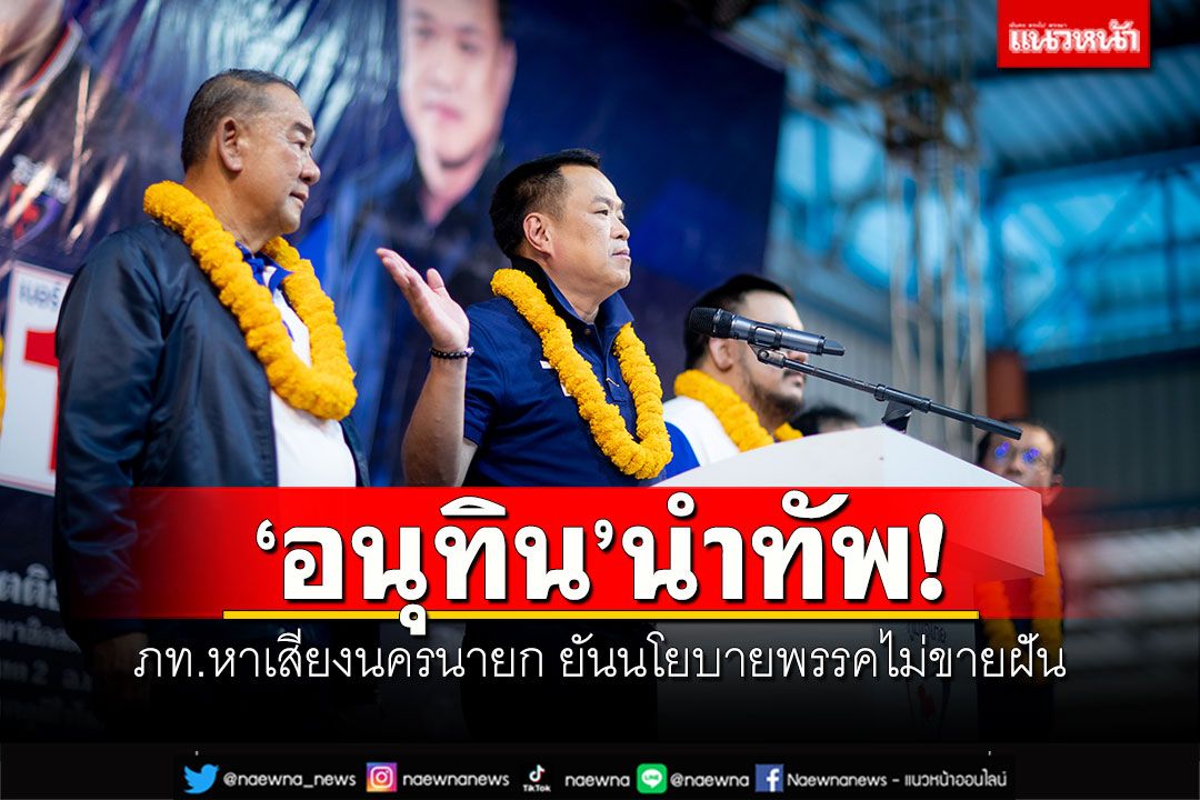 'อนุทิน'นำทัพ! ภท.หาเสียงนครนายก ยันนโยบายพรรคไม่ขายฝัน