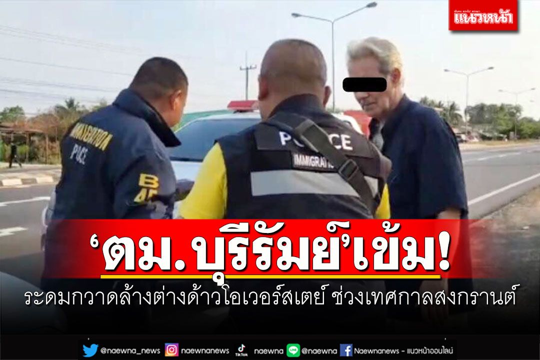 'ตม.บุรีรัมย์'เข้ม! ระดมกวาดล้างต่างด้าวโอเวอร์สเตย์ ช่วงเทศกาลสงกรานต์