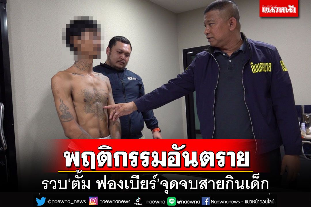 จุดจบสายกินเด็ก!สืบนครบาลซ้อนแผนรวบ‘ตั้ม ฟองเบียร์’ พฤติกรรมสุดอันตราย