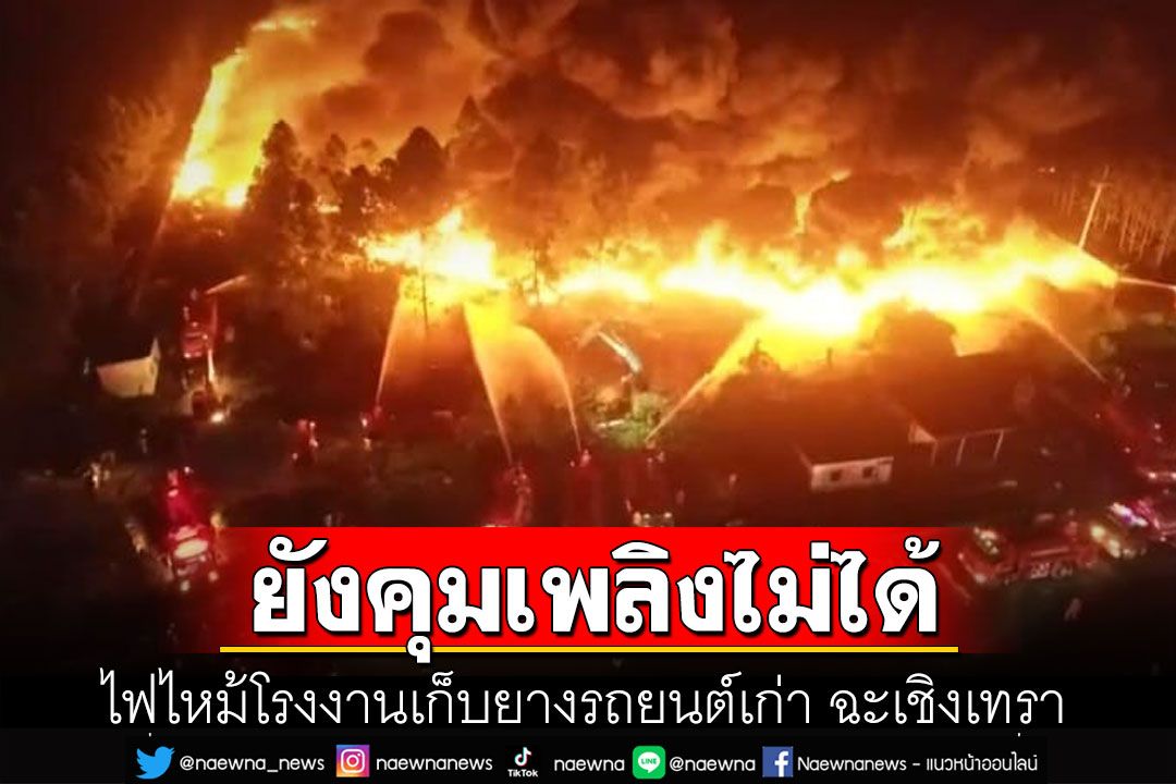 ไฟไหม้โรงงานเก็บยางรถยนต์เก่า ฉะเชิงเทรา รถดับเพลิง 30 คัน หลายชม.ยังคุมเพลิงไม่ได้