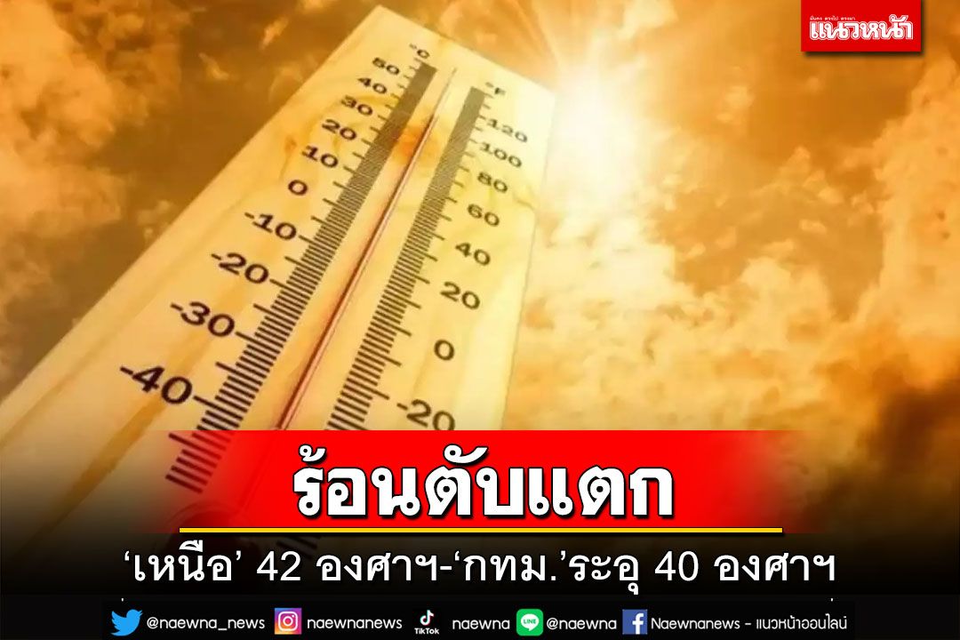 ร้อนตับแตก!!!‘เหนือ’อุณหภูมิสูงสุด 42 องศาฯ ‘กทม.’ระอุ 40 องศาฯ