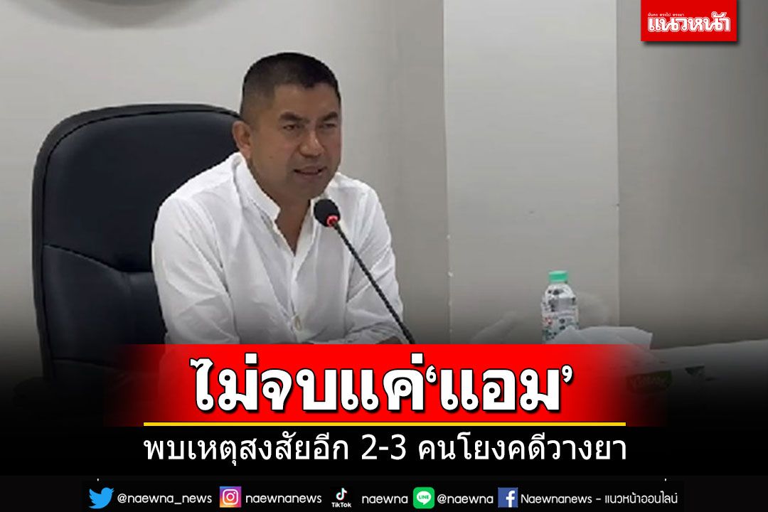 'บิ๊กโจ๊ก'ลั่นคดีนี้ไม่จบที่'แอม'คนเดียว พบเหตุต้องสงสัยโยงคดีวางยาพิษอีก 2-3 คน