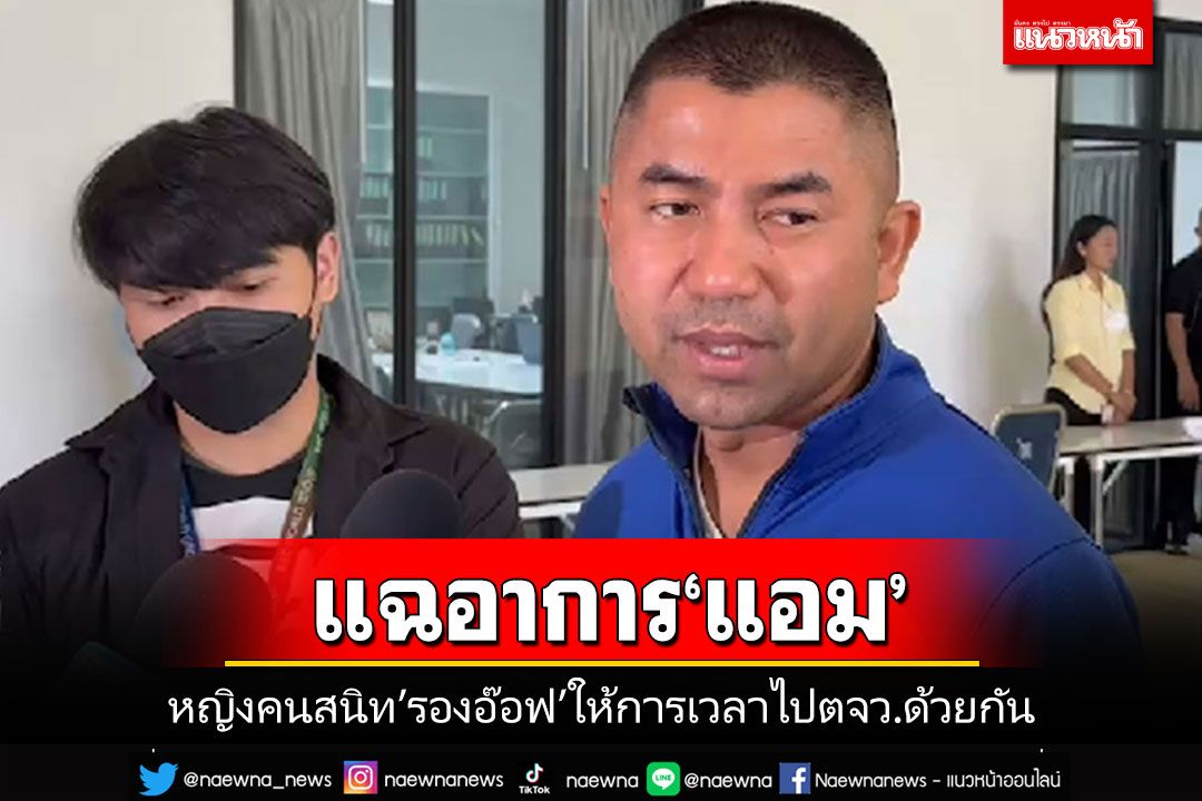หญิง'คนสนิท'รองฯอ๊อฟให้การเป็นประโยชน์ต่อรูปคดี แฉอาการ'แอม'เวลาไปด้วยกัน