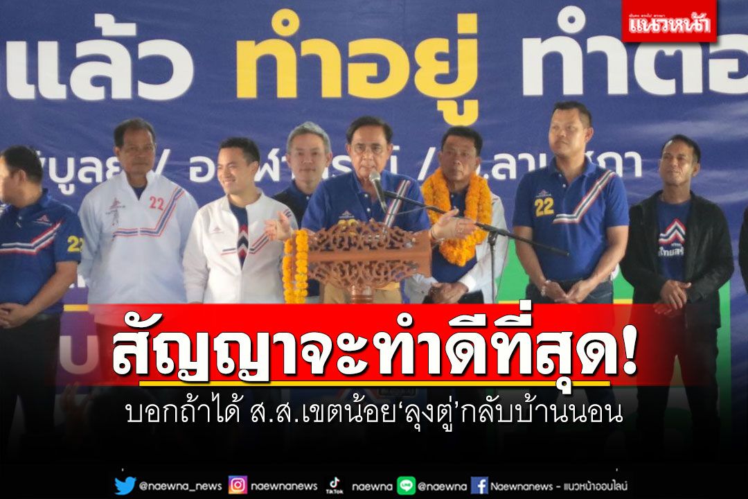 ‘พี่ตู่’สัญญาจะทำดีที่สุด บอกถ้าได้ ส.ส.เขตน้อยลุงตู่กลับบ้านนอน