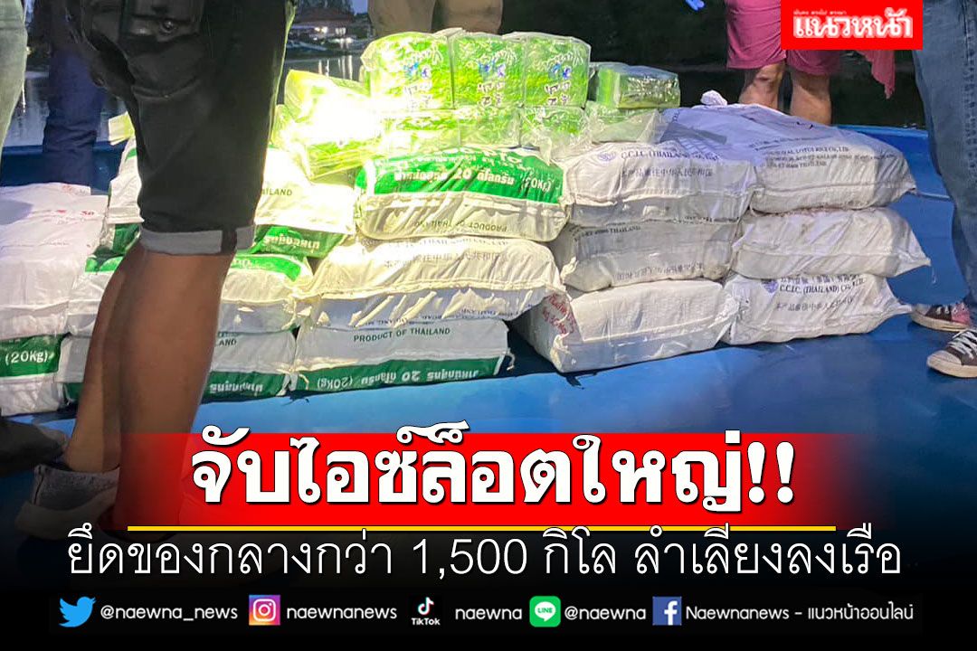 จับไอซ์ล็อตใหญ่!!  ยึดของกลางกว่า 1,500 กิโล ลำเลียงลงเรือส่งประเทศที่ 3
