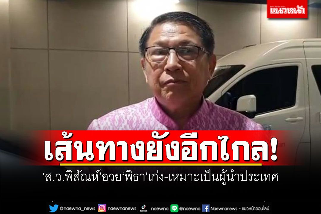 เส้นทางยังอีกไกล! ‘ส.ว.พิสัณห์’อวย‘พิธา’เก่ง-เหมาะเป็นผู้นำประเทศ