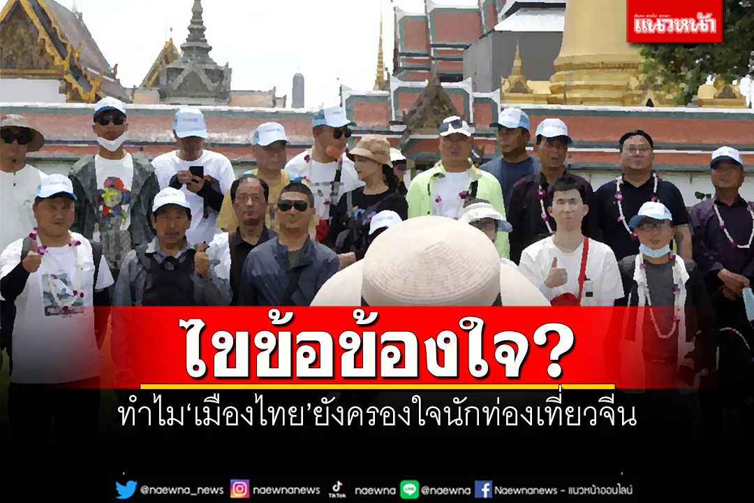 ไขข้อข้องใจ? ทำไม'เมืองไทย' ยังครองใจนักท่องเที่ยวจีน