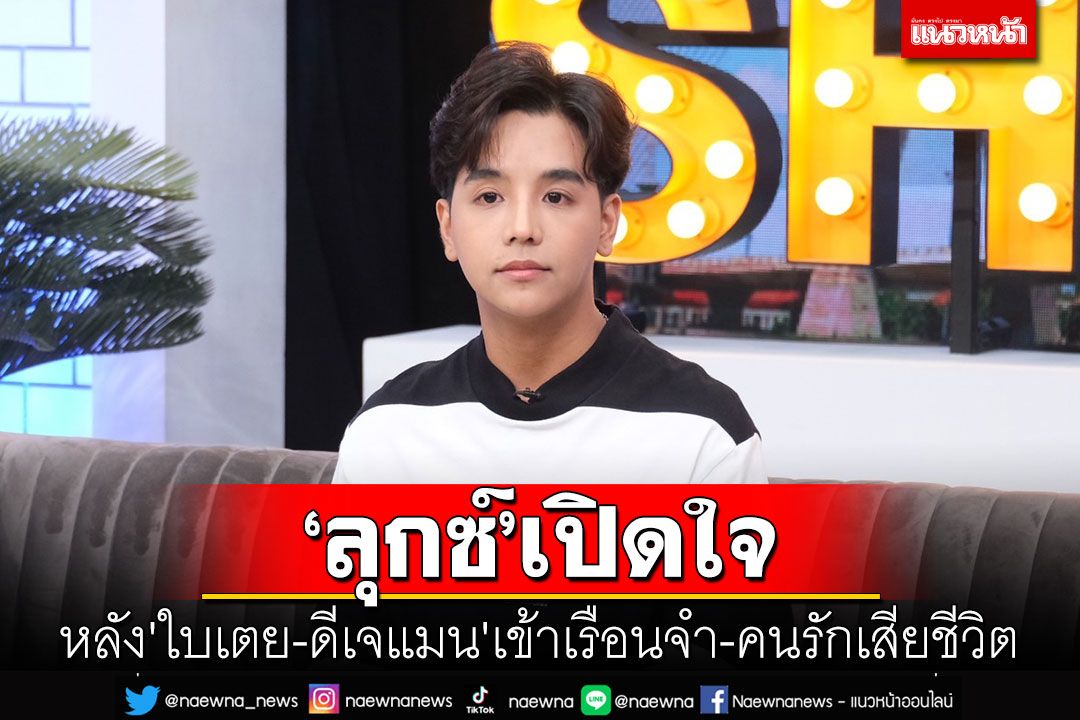 'ลุกซ์'เปิดใจ! หลัง'ใบเตย - ดีเจแมน'เข้าเรือนจำ-คนรักเสียชีวิต
