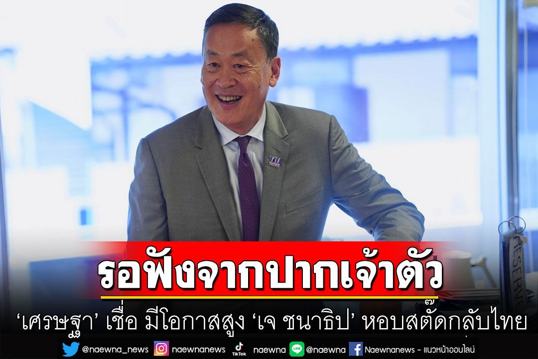 ‘เศรษฐา’ เชื่อ มีโอกาสสูง ‘เจ ชนาธิป’ หอบสตั๊ดกลับไทย ขอรอคำตอบจากปาก-ต้นสังกัดดีกว่า