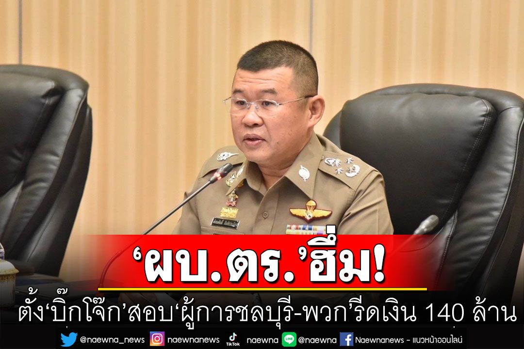 ผบ.ตร.ฮึ่ม! ตั้ง'บิ๊กโจ๊ก'สอบ'ผู้การชลบุรี-พวก'รีดเงิน 140 ล้าน ลั่นใครเอี่ยวฟันไม่เลี้ยง