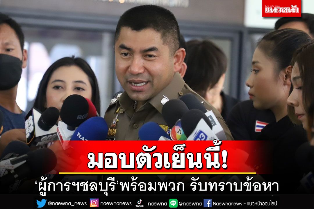 ‘บิ๊กโจ๊ก’เผย‘ผู้การฯชลบุรี’พร้อมตำรวจกว่า 10 นาย มอบตัว-รับทราบข้อหาเย็นนี้