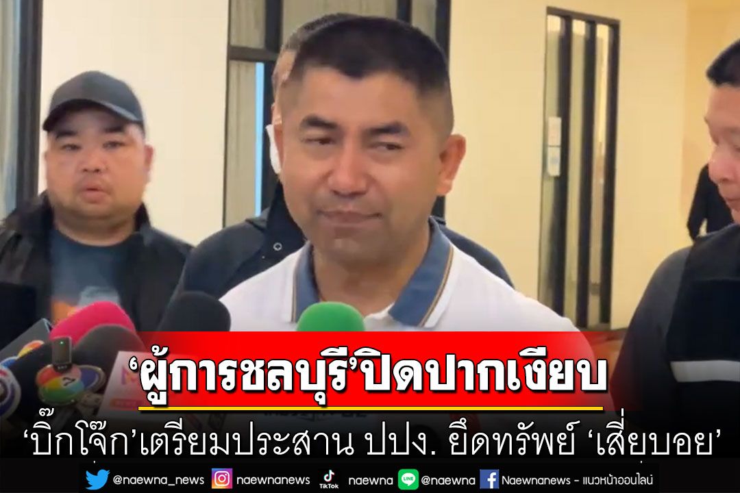 'ผู้การชลบุรี'ปิดปากเงียบ! 'บิ๊กโจ๊ก'เตรียมประสาน ปปง. ยึดทรัพย์ 'เสี่ยบอย'
