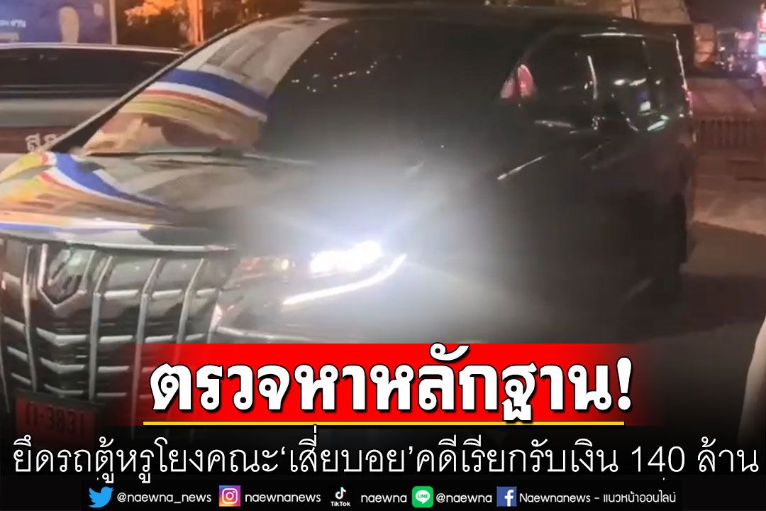 ยึดรถตู้หรูโยงคณะ'เสี่ยบอย' ตรวจหาหลักฐาน-ลายนิ้วมือ คดีเรียกรับเงิน 140 ล้าน