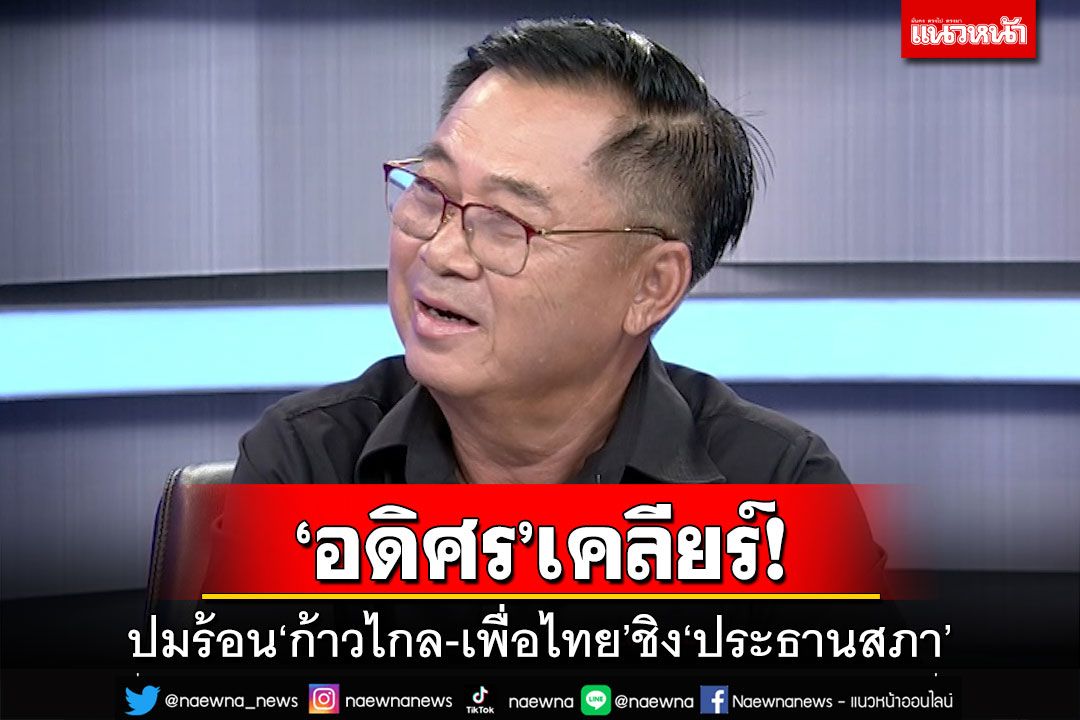 ‘อดิศร’เคลียร์ปมร้อนชิง‘ประธานสภา’ ย้อนวันวานพลาด‘พท.’ชง‘ธนาธร’นายกฯ