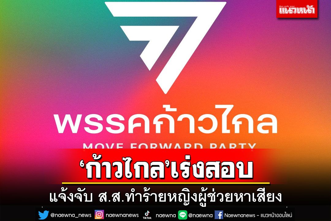 ‘ก้าวไกล’เร่งสอบ!แจ้งจับ ส.ส.ทำร้ายหญิงผู้ช่วยหาเสียง